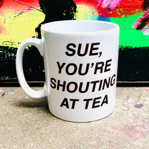 SUE, you’re shouting at tea MUG